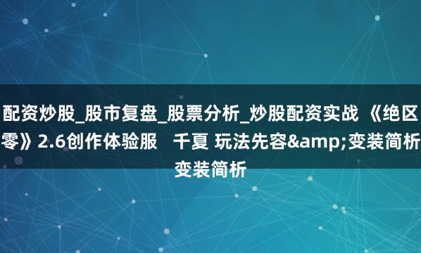 配资炒股_股市复盘_股票分析_炒股配资实战 《绝区零》2.6创作体验服   千夏 玩法先容&变装简析