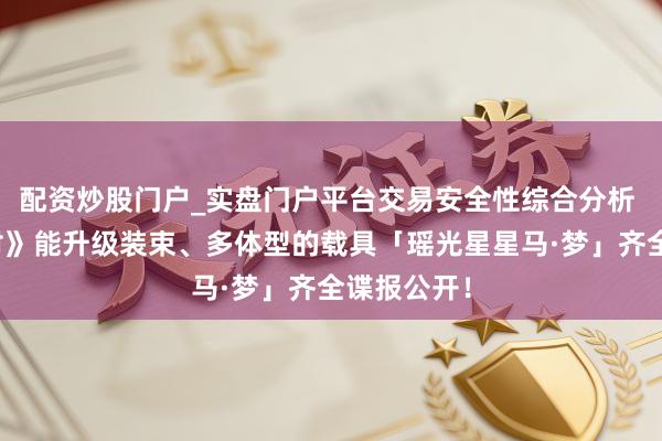 配资炒股门户_实盘门户平台交易安全性综合分析 《蛋仔派对》能升级装束、多体型的载具「瑶光星星马·梦」齐全谍报公开！