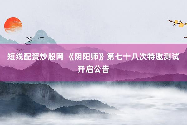短线配资炒股网 《阴阳师》第七十八次特邀测试开启公告
