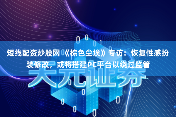 短线配资炒股网 《棕色尘埃》专访：恢复性感扮装修改，或将搭建PC平台以绕过监管