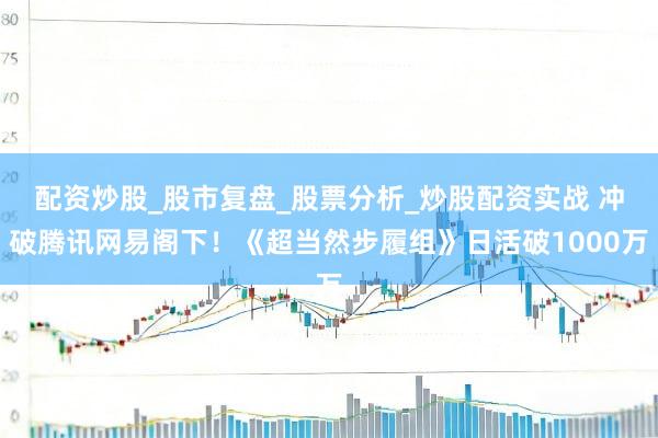 配资炒股_股市复盘_股票分析_炒股配资实战 冲破腾讯网易阁下！《超当然步履组》日活破1000万
