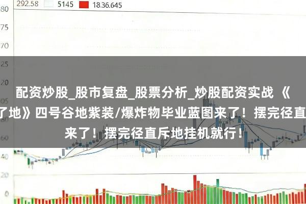 配资炒股_股市复盘_股票分析_炒股配资实战 《明日方舟：临了地》四号谷地紫装/爆炸物毕业蓝图来了！摆完径直斥地挂机就行！