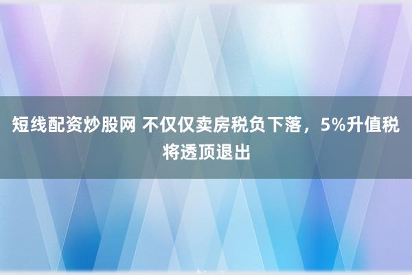 短线配资炒股网 不仅仅卖房税负下落，5%升值税将透顶退出