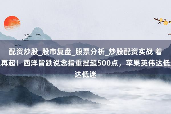 配资炒股_股市复盘_股票分析_炒股配资实战 着急再起！西洋皆跌说念指重挫超500点，苹果英伟达低迷