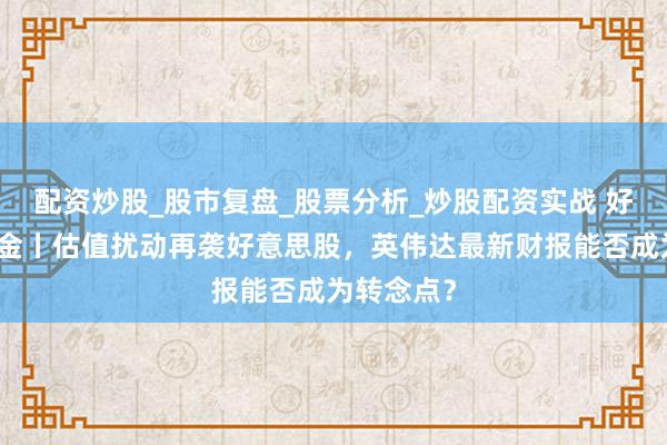 配资炒股_股市复盘_股票分析_炒股配资实战 好意思股点金丨估值扰动再袭好意思股，英伟达最新财报能否成为转念点？