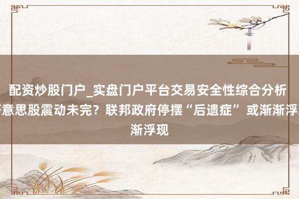 配资炒股门户_实盘门户平台交易安全性综合分析 好意思股震动未完？联邦政府停摆“后遗症” 或渐渐浮现