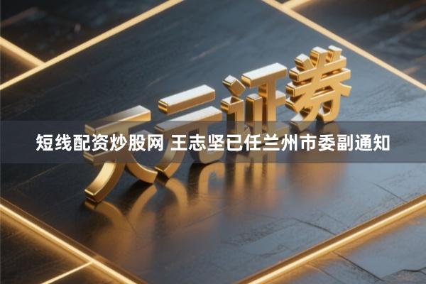 短线配资炒股网 王志坚已任兰州市委副通知