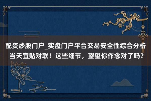 配资炒股门户_实盘门户平台交易安全性综合分析 当天宜贴对联！这些细节，望望你作念对了吗？