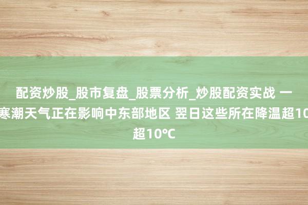 配资炒股_股市复盘_股票分析_炒股配资实战 一轮寒潮天气正在影响中东部地区 翌日这些所在降温超10℃