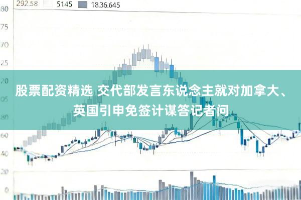 股票配资精选 交代部发言东说念主就对加拿大、英国引申免签计谋答记者问