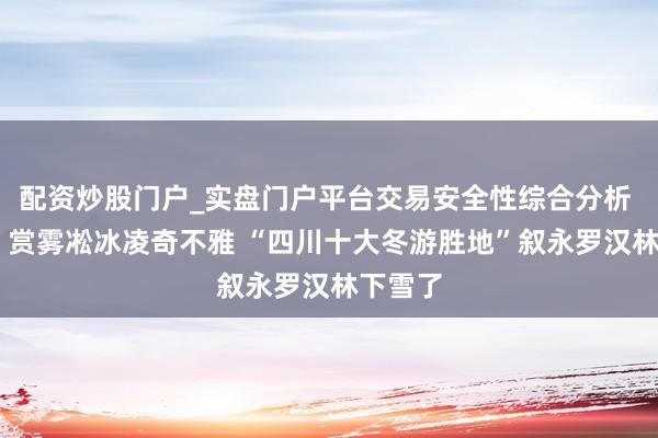 配资炒股门户_实盘门户平台交易安全性综合分析 30秒｜赏雾凇冰凌奇不雅 “四川十大冬游胜地”叙永罗汉林下雪了