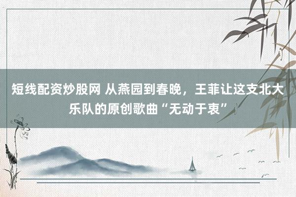 短线配资炒股网 从燕园到春晚，王菲让这支北大乐队的原创歌曲“无动于衷”