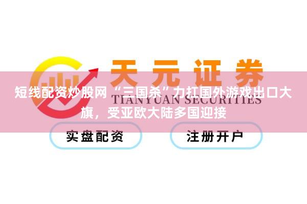 短线配资炒股网 “三国杀”力扛国外游戏出口大旗，受亚欧大陆多国迎接