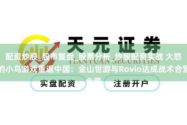 配资炒股_股市复盘_股票分析_炒股配资实战 大怒的小鸟游戏重返中国：金山世游与Rovio达成战术合营