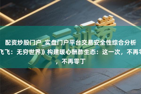配资炒股门户_实盘门户平台交易安全性综合分析 《飞飞：无穷世界》构建暖心酬酢生态：这一次，不再零丁