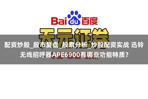 配资炒股_股市复盘_股票分析_炒股配资实战 迅铃无线招呼器APE6900有哪些功能特质？
