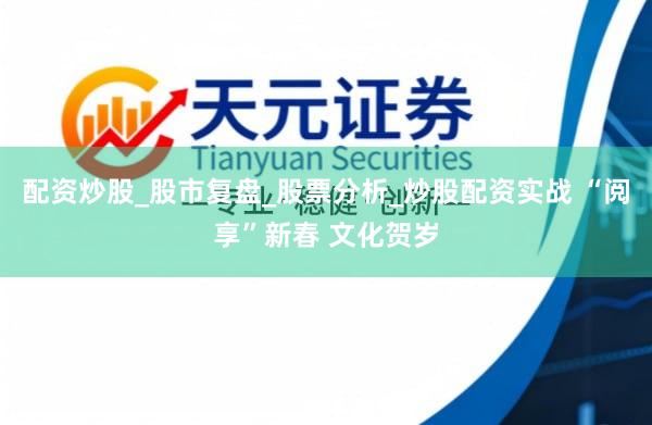 配资炒股_股市复盘_股票分析_炒股配资实战 “阅享”新春 文化贺岁