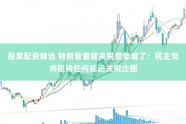 股票配资精选 特朗普重建关税壁垒难了：民主党将阻碍任何延迟关税企图