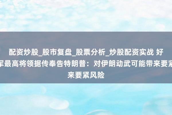 配资炒股_股市复盘_股票分析_炒股配资实战 好意思军最高将领据传奉告特朗普：对伊朗动武可能带来要紧风险