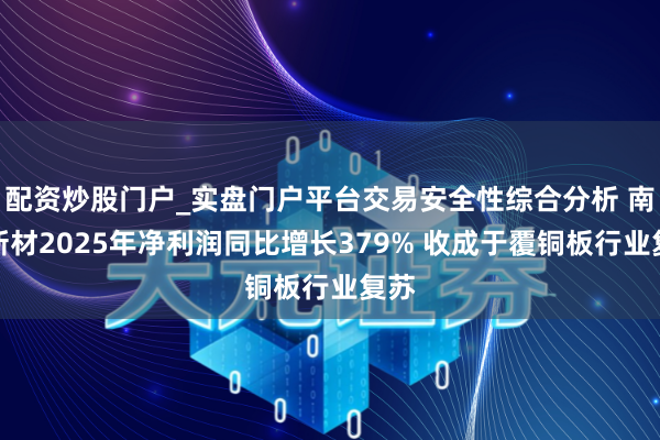 配资炒股门户_实盘门户平台交易安全性综合分析 南亚新材2025年净利润同比增长379% 收成于覆铜板行业复苏