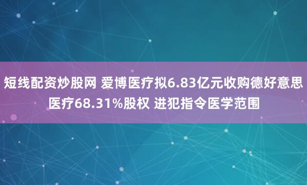 短线配资炒股网 爱博医疗拟6.83亿元收购德好意思医疗68.31%股权 进犯指令医学范围