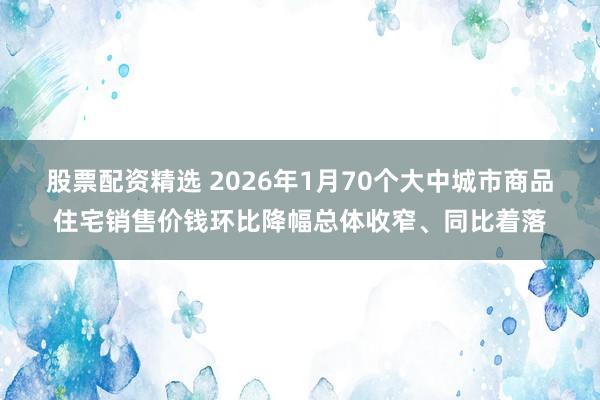 股票配资精选 2026年1月70个大中城市商品住宅销售价钱环比降幅总体收窄、同比着落