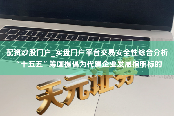 配资炒股门户_实盘门户平台交易安全性综合分析 “十五五”筹画提倡为代建企业发展指明标的