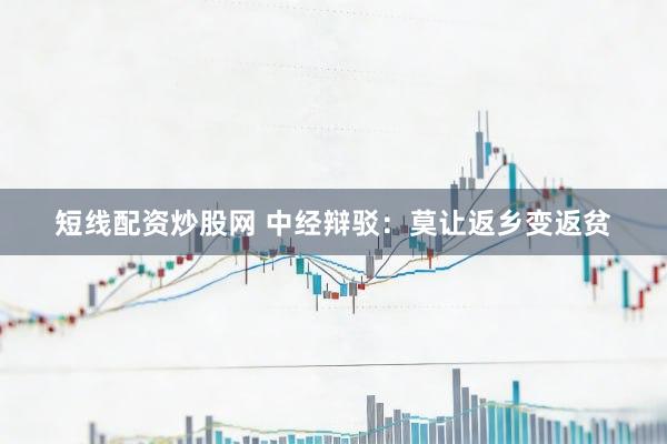 短线配资炒股网 中经辩驳：莫让返乡变返贫