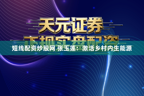 短线配资炒股网 张玉莲：激活乡村内生能源