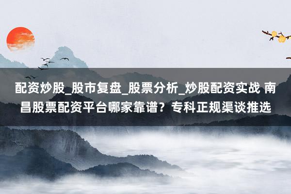 配资炒股_股市复盘_股票分析_炒股配资实战 南昌股票配资平台哪家靠谱？专科正规渠谈推选