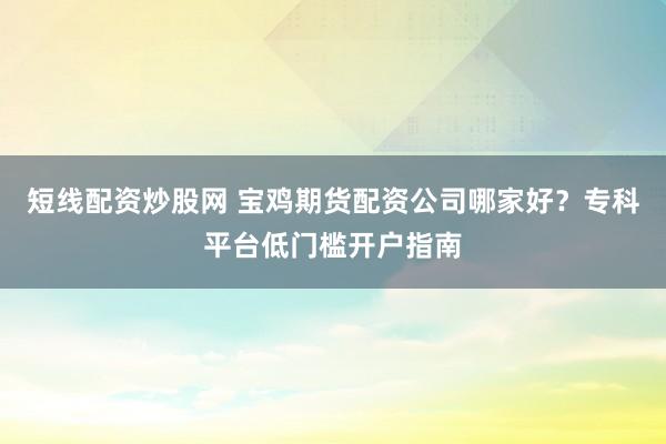 短线配资炒股网 宝鸡期货配资公司哪家好？专科平台低门槛开户指南