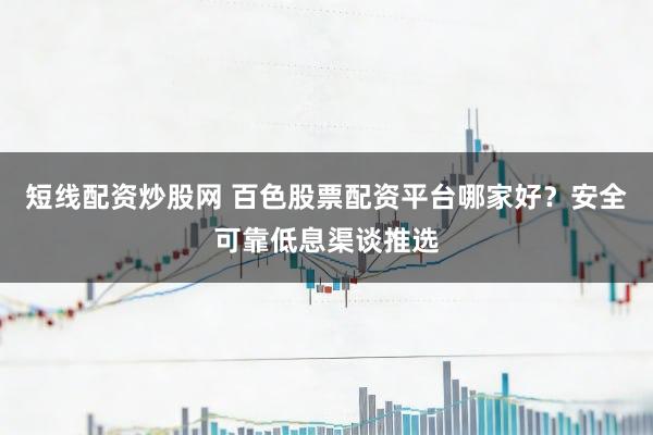 短线配资炒股网 百色股票配资平台哪家好？安全可靠低息渠谈推选