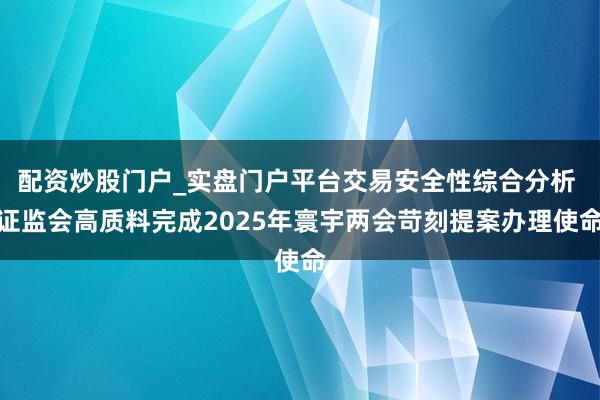 配资炒股门户_实盘门户平台交易安全性综合分析 证监会高质料完成2025年寰宇两会苛刻提案办理使命
