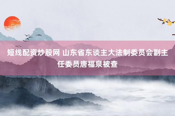 短线配资炒股网 山东省东谈主大法制委员会副主任委员唐福泉被查