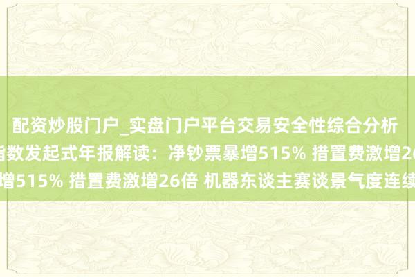 配资炒股门户_实盘门户平台交易安全性综合分析 星河中证机器东谈主指数发起式年报解读：净钞票暴增515% 措置费激增26倍 机器东谈主赛谈景气度连续