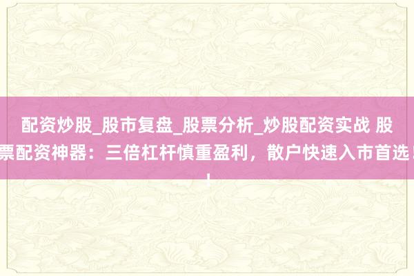 配资炒股_股市复盘_股票分析_炒股配资实战 股票配资神器：三倍杠杆慎重盈利，散户快速入市首选！