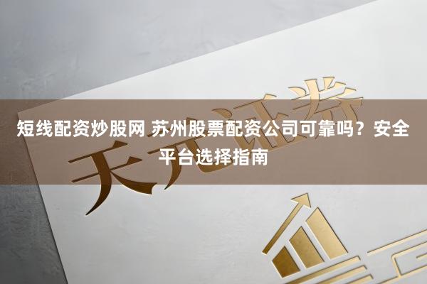 短线配资炒股网 苏州股票配资公司可靠吗？安全平台选择指南